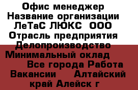 Офис-менеджер › Название организации ­ ЛеТаС-ЛЮКС, ООО › Отрасль предприятия ­ Делопроизводство › Минимальный оклад ­ 13 000 - Все города Работа » Вакансии   . Алтайский край,Алейск г.